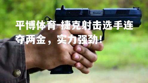 捷克射击选手连夺两金，实力强劲！